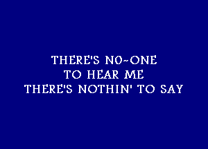 THERE'S N0'4ONE
TO HEAR ME

THERE'S NOTHIN' TO SAY