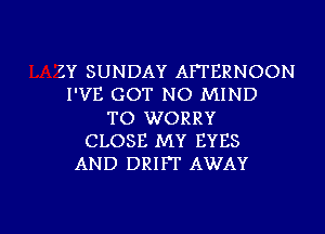 CY SUNDAY AFTERNOON
I'VE GOT NO MIND
TO WORRY
CLOSE MY EYES
AND DRIFT AWAY

g