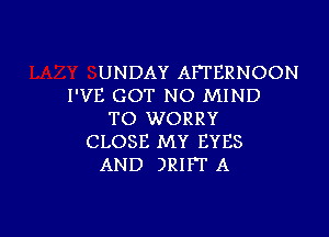 UNDAY AFTERNOON
I'VE GOT NO MIND

TO WORRY
CLOSE MY EYES
AND )RIFI' A