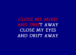 T AWAY

CLOSE MY EYES
AND DRIFT AWAY