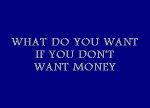 WHAT DO YOU WANT
IF YOU DON'T
WANT MONEY