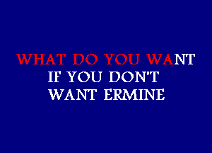 NT

IF YOU DON'T
WANT ERMINE