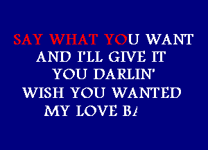 U WANT
AND I'LL GIVE IT
YOU DARLIN'
WISH YOU WANTED
MY LOVE B1