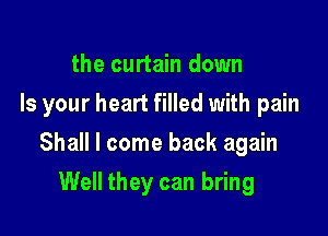 the curtain down
Is your heart filled with pain

Shall I come back again

Well they can bring