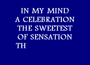 IN MY MIND
A CELEBRATION
THE SWEETEST
OF SENSATION
TH

g