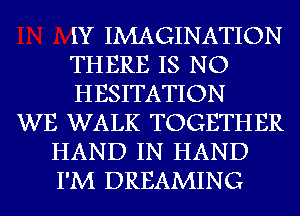 IY IMAGINATION
THERE IS NO
HESITATION
WE WALK TOGETHER
HAND IN HAND
I'M DREAMING