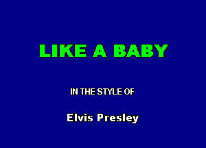 ILIHKIE A BABY

I THE STYLE 0F

Elvis Presley