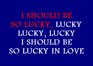 LUCKY

LUCKY, LUCKY

I SHOULD BE
SO LUCKY IN LOVE