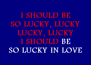 BE
SO LUCKY IN LOVE