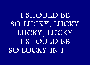 I SHOULD BE
SO LUCKY, LUCKY
LUCKY, LUCKY
I SHOULD BE

SO LUCKY IN I