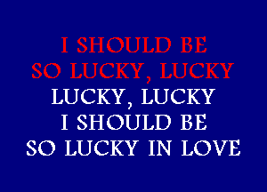 LUCKY, LUCKY
I SHOULD BE
SO LUCKY IN LOVE