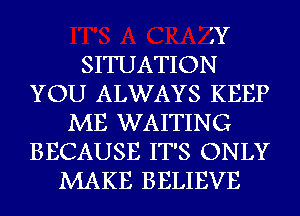 ZY
SITUATION
YOU ALWAYS KEEP
ME WAITING
BECAUSE IT'S ONLY
MAKE BELIEVE