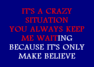 ING
BECAUSE IT'S ONLY
MAKE BELIEVE