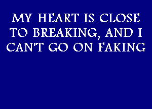 MY HEART IS CLOSE
TO BREAKING, AND I
CAN'T GO ON FAKING