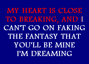 I
CAN'T GO ON FAKING
THE FANTASY THAT
YOU'LL BE MINE
I'M DREAMING