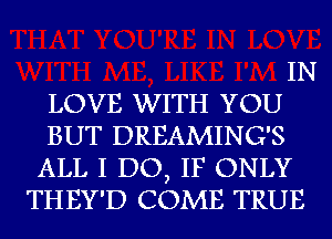 IN
LOVE WITH YOU
BUT DREAMING'S
ALL I DO, IF ONLY
THEY'D COME TRUE