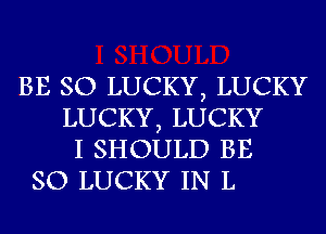 BE SO LUCKY, LUCKY
LUCKY, LUCKY
I SHOULD BE
SO LUCKY IN L