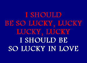 I SHOULD BE
SO LUCKY IN LOVE