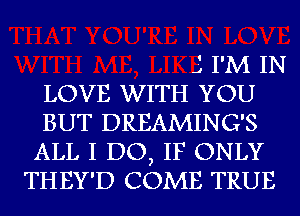 J I'M IN
LOVE WITH YOU
BUT DREAMING'S
ALL I DO, IF ONLY
THEY'D COME TRUE