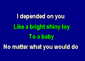 I depended on you

Like a bright shiny toy

To a baby
No matter what you would do