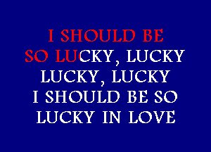 CKY, LUCKY
LUCKY, LUCKY
I SHOULD BE SO
LUCKY IN LOVE

g