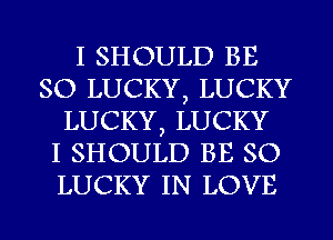 I SHOULD BE
SO LUCKY, LUCKY
LUCKY, LUCKY
I SHOULD BE SO
LUCKY IN LOVE