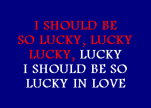 LUCKY

I SHOULD BE SO
LUCKY IN LOVE