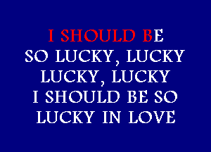 E
SO LUCKY, LUCKY
LUCKY, LUCKY
I SHOULD BE SO
LUCKY IN LOVE