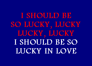 I SHOULD BE SO
LUCKY IN LOVE