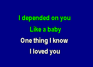 I depended on you
Like a baby

One thing I know
I loved you