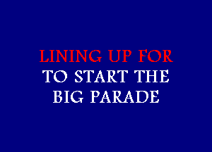 TO START THE
BIG PARADE