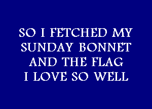 SO I FETCHED MY
SUNDAY BONNET
AND THE FLAG
I LOVE SO WELL