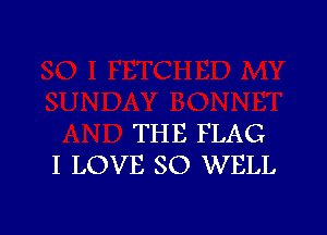 THE FLAG
I LOVE SO WELL