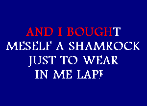 2T
MESELF A SHAMROCK
JUST TO WEAR
IN ME LAP.I