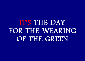 - THE DAY
FOR THE WEARING
OF THE GREEN