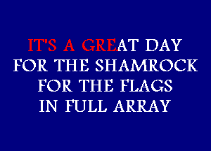 AT DAY
FOR THE SHAMROCK
FOR THE FLAGS
IN FULL ARRAY