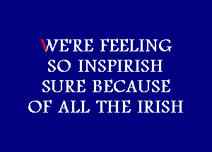 NE'RE FEELIN G
SO INSPIRISH
SURE BECAUSE
OF ALL THE IRISH

g