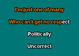 I'm just one of many

Who can't get no respect

Politically

Uncorrect