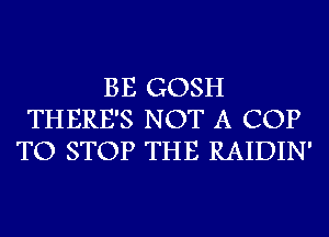 BE GOSH
THERE'S NOT A COP
TO STOP THE RAIDIN'