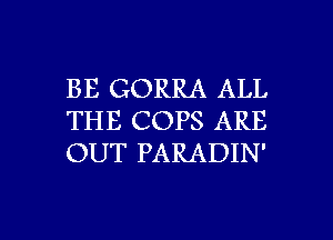 BE GORRA ALL
THE COPS ARE
OUT PARADIN'

g