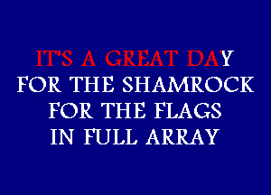 Y
FOR THE SHAMROCK
FOR THE FLAGS
IN FULL ARRAY