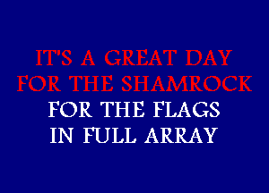 FOR THE FLAGS
IN FULL ARRAY