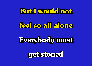 But I would not

feel so all alone

Everybody must

get stoned