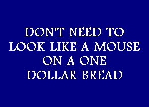 DON'T NEED TO
LOOK LIKE A MOUSE
ON A ONE
DOLLAR BREAD