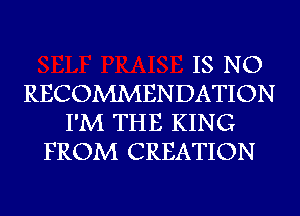 IS NO
RECOMMENDATION
I'M THE KING
FROM CREATION