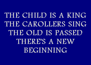 THE CHILD IS A KING
THE CAROLLERS SING
THE OLD IS PASSED
THERE'S A NEW
BEGINNING