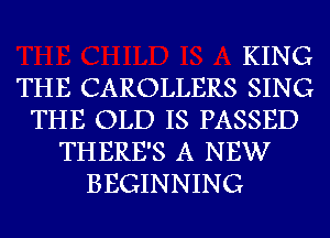 KING
THE CAROLLERS SING
THE OLD IS PASSED
THERE'S A NEW
BEGINNING