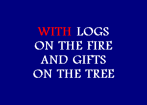 LOGS
ON THE FIRE

AND GIFTS
ON THE TREE