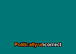 Politically uncorrect