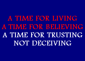 A TIME FOR TRUSTING
NOT DECEIVING